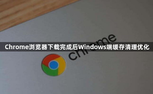 Chrome浏览器下载完成后Windows端缓存清理优化1