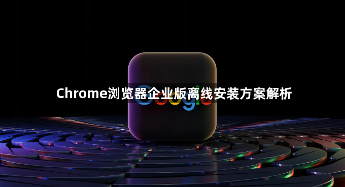 Chrome浏览器企业版离线安装方案解析1