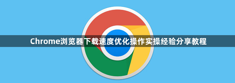 Chrome浏览器下载速度优化操作实操经验分享教程1