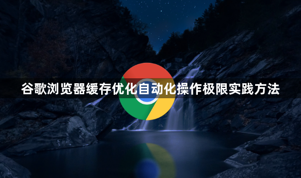 谷歌浏览器缓存优化自动化操作极限实践方法1