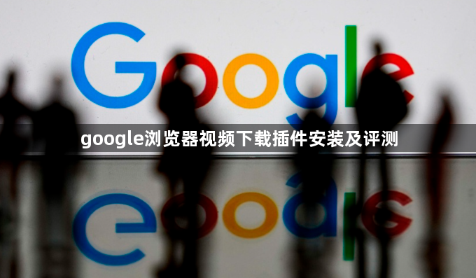 google浏览器视频下载插件安装及评测1