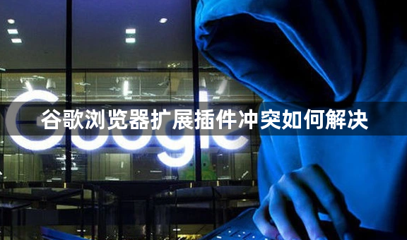 谷歌浏览器扩展插件冲突如何解决1