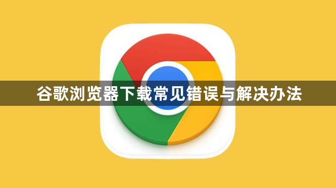 谷歌浏览器下载常见错误与解决办法1