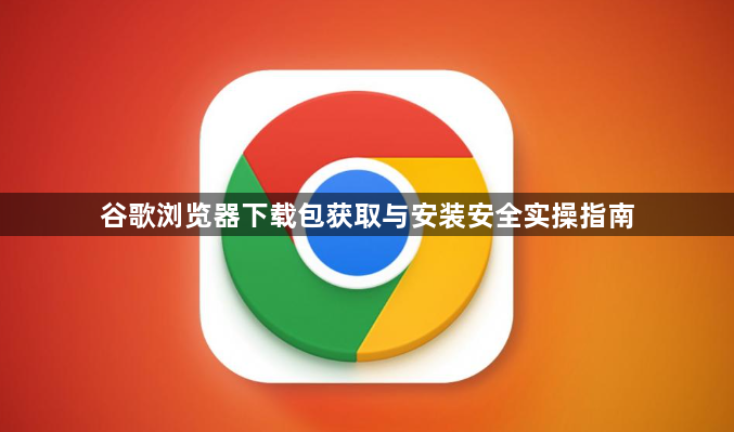谷歌浏览器下载包获取与安装安全实操指南1