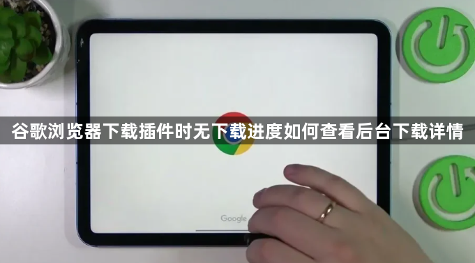谷歌浏览器下载插件时无下载进度如何查看后台下载详情1
