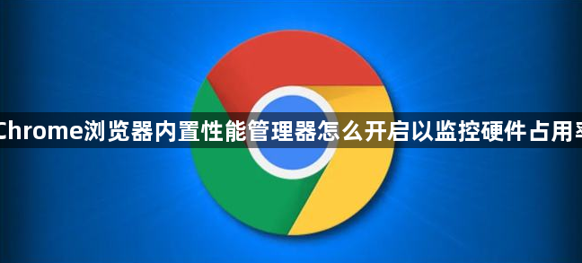 Chrome浏览器内置性能管理器怎么开启以监控硬件占用率1