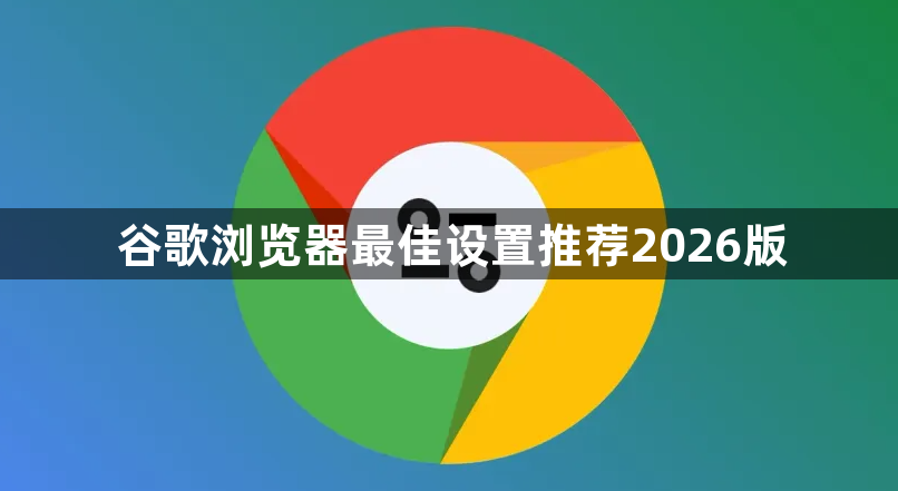 谷歌浏览器最佳设置推荐2026版1