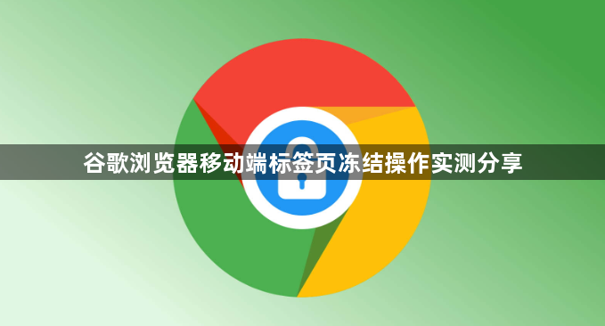 谷歌浏览器移动端标签页冻结操作实测分享1