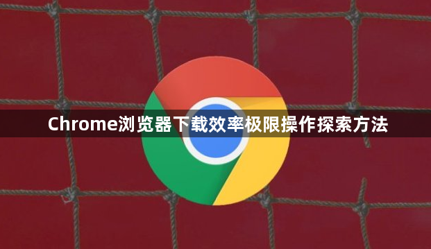Chrome浏览器下载效率极限操作探索方法1