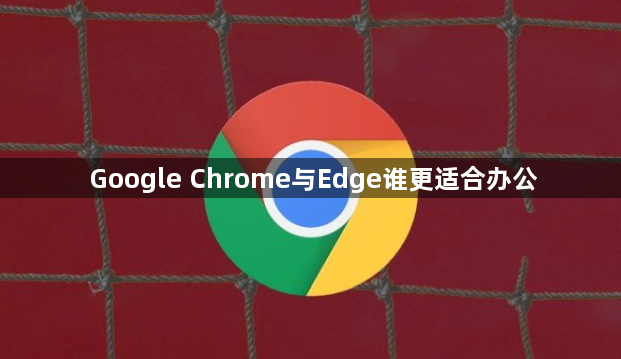 Google Chrome与Edge谁更适合办公1