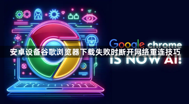 安卓设备谷歌浏览器下载失败时断开网络重连技巧1