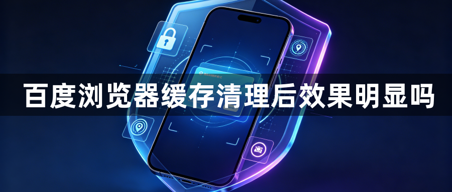 百度浏览器缓存清理后效果明显吗1