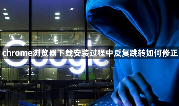 chrome浏览器下载安装过程中反复跳转如何修正1