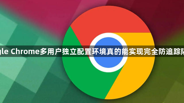 google Chrome多用户独立配置环境真的能实现完全防追踪隔离吗1