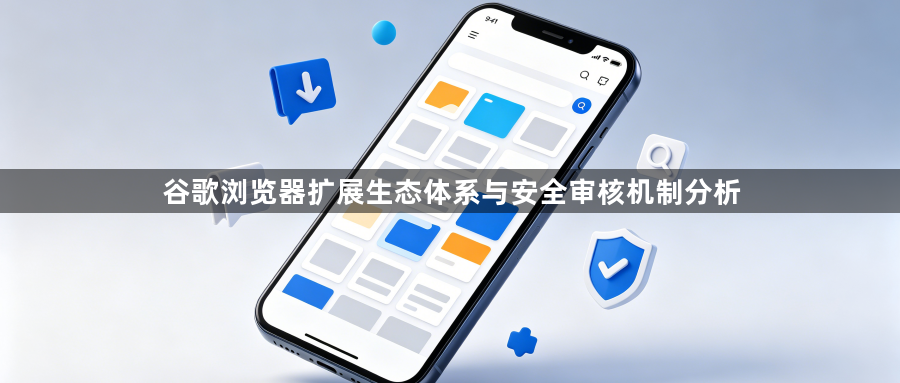 谷歌浏览器扩展生态体系与安全审核机制分析1