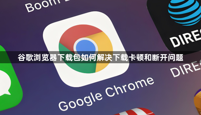 谷歌浏览器下载包如何解决下载卡顿和断开问题1