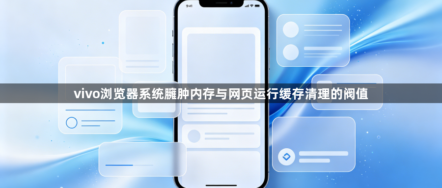 vivo浏览器系统臃肿内存与网页运行缓存清理的阀值1
