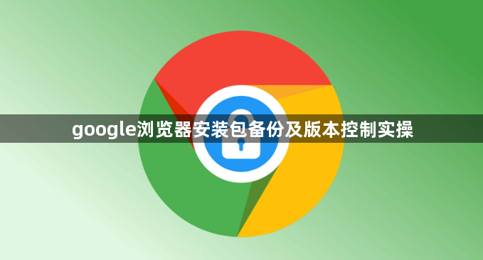 google浏览器安装包备份及版本控制实操1