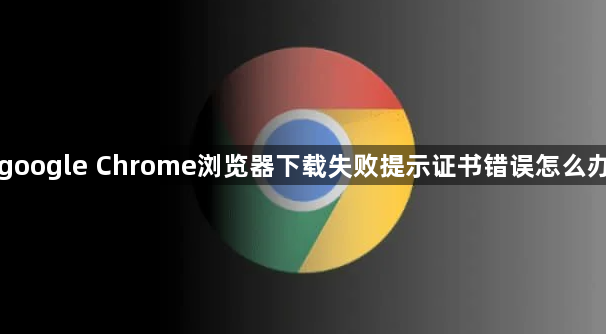 google Chrome浏览器下载失败提示证书错误怎么办1