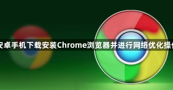 安卓手机下载安装Chrome浏览器并进行网络优化操作1