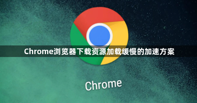 Chrome浏览器下载资源加载缓慢的加速方案1