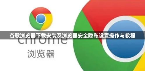谷歌浏览器下载安装及浏览器安全隐私设置操作与教程1