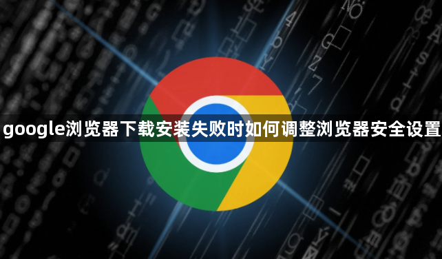 google浏览器下载安装失败时如何调整浏览器安全设置1