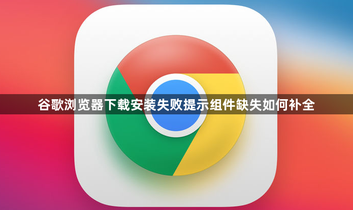 谷歌浏览器下载安装失败提示组件缺失如何补全1