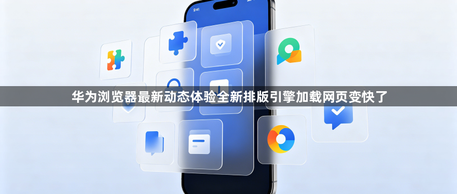 华为浏览器最新动态体验全新排版引擎加载网页变快了1