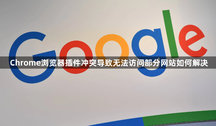 Chrome浏览器插件冲突导致无法访问部分网站如何解决1