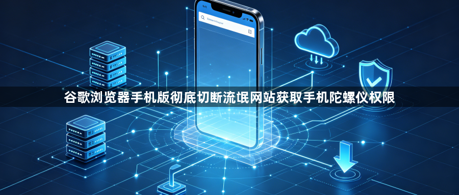 谷歌浏览器手机版彻底切断流氓网站获取手机陀螺仪权限1