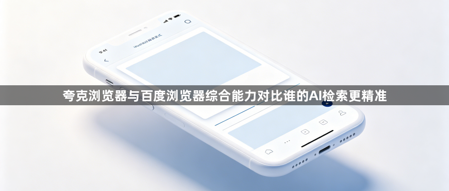 夸克浏览器与百度浏览器综合能力对比谁的AI检索更精准1