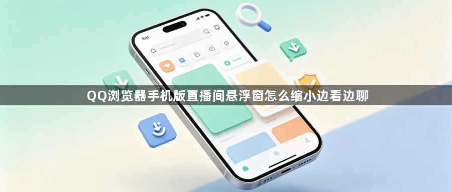 QQ浏览器手机版直播间悬浮窗怎么缩小边看边聊1