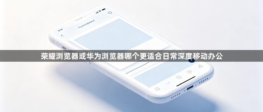 荣耀浏览器或华为浏览器哪个更适合日常深度移动办公1