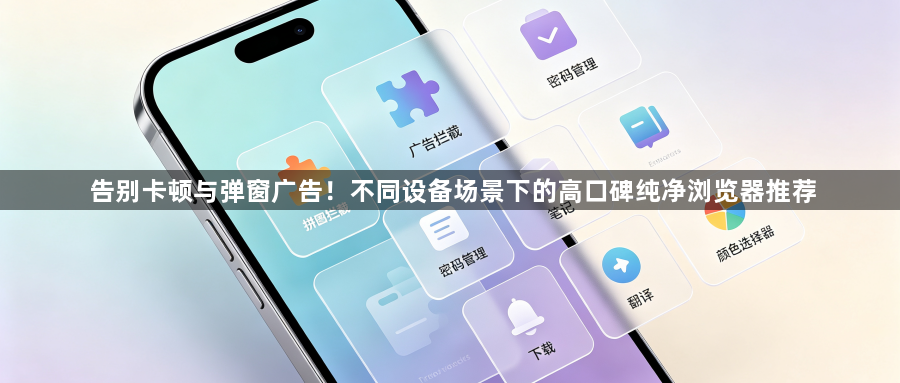 告别卡顿与弹窗广告!不同设备场景下的高口碑纯净浏览器推荐1