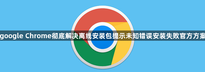 google Chrome彻底解决离线安装包提示未知错误安装失败官方方案1