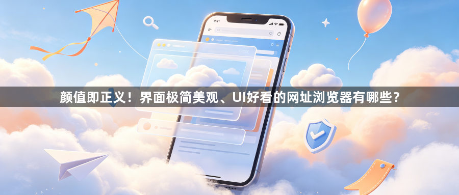颜值即正义!界面极简美观、UI好看的网址浏览器有哪些?1