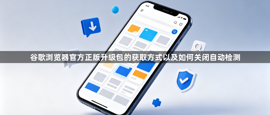 谷歌浏览器官方正版升级包的获取方式以及如何关闭自动检测1