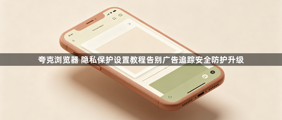 夸克浏览器 隐私保护设置教程告别广告追踪安全防护升级1