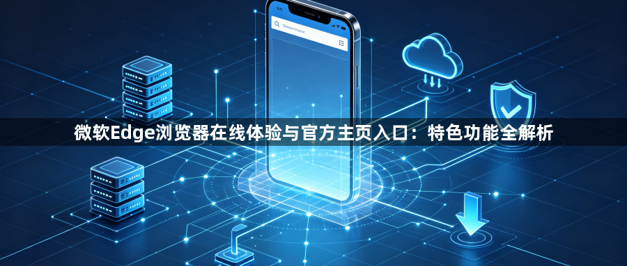 微软Edge浏览器在线体验与官方主页入口:特色功能全解析1