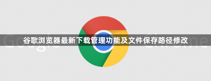 谷歌浏览器最新下载管理功能及文件保存路径修改1