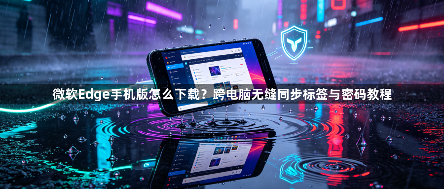 微软Edge手机版怎么下载?跨电脑无缝同步标签与密码教程1