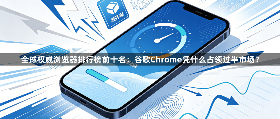 全球权威浏览器排行榜前十名:谷歌Chrome凭什么占领过半市场?1