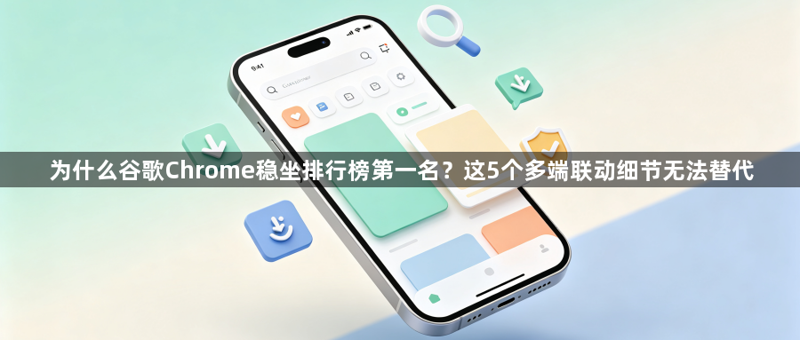 为什么谷歌Chrome稳坐排行榜第一名?这5个多端联动细节无法替代1