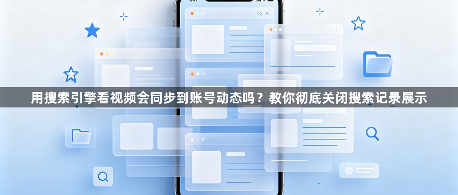 用搜索引擎看视频会同步到账号动态吗？教你彻底关闭搜索记录展示1