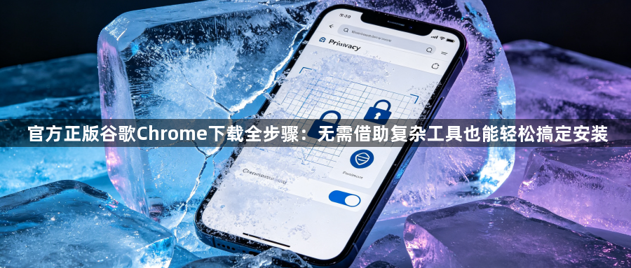 官方正版谷歌Chrome下载全步骤：无需借助复杂工具也能轻松搞定安装1