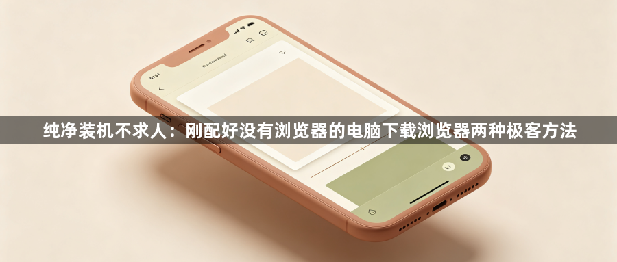 纯净装机不求人：刚配好没有浏览器的电脑下载浏览器两种极客方法1