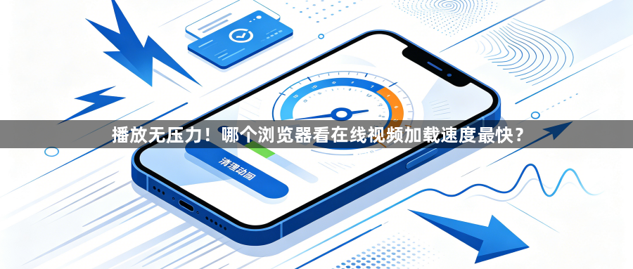 播放无压力!哪个浏览器看在线视频加载速度最快?1