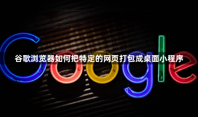 谷歌浏览器如何把特定的网页打包成桌面小程序1